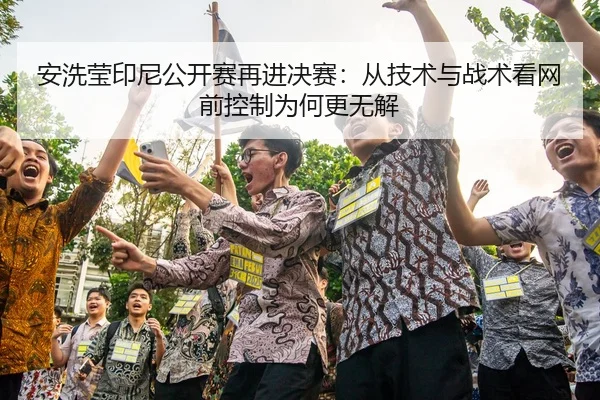 安洗莹印尼公开赛再进决赛：从技术与战术看网前控制为何更无解